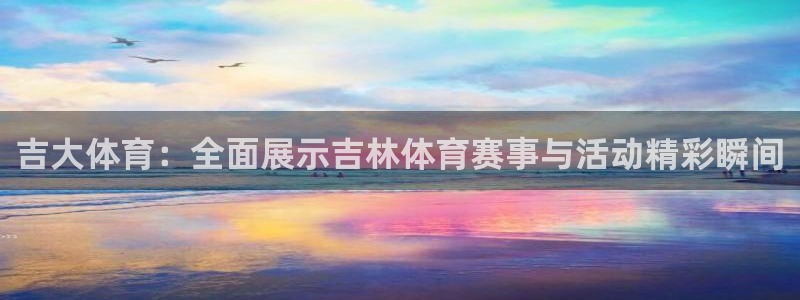吉大体育：全面展示吉林体育赛事与活动精彩瞬间